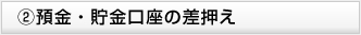 ②預金・貯金口座の差押え