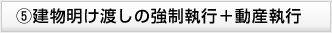 ⑤建物明け渡しの強制執行＋動産執行